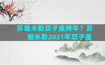 苏珊米勒双子座跨年？苏姗米勒2021年双子座