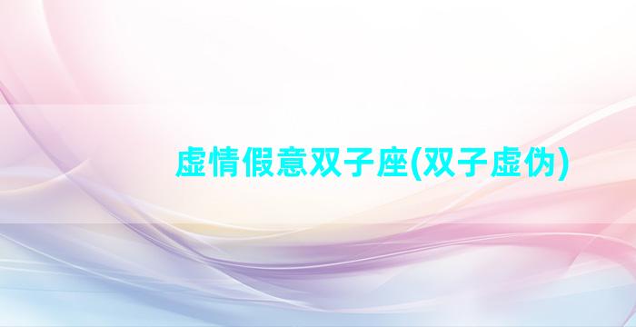 虚情假意双子座(双子虚伪)
