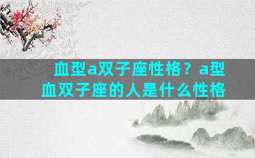 血型a双子座性格？a型血双子座的人是什么性格