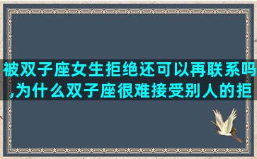 被双子座女生拒绝还可以再联系吗,为什么双子座很难接受别人的拒绝
