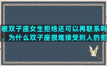 被双子座女生拒绝还可以再联系吗，为什么双子座很难接受别人的拒绝