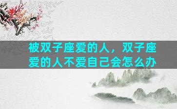 被双子座爱的人，双子座爱的人不爱自己会怎么办