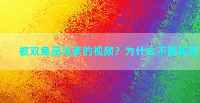 被双鱼座坑爹的视频？为什么不能和双鱼座交往