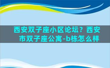 西安双子座小区论坛？西安市双子座公寓-b栋怎么样
