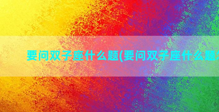 要问双子座什么题(要问双子座什么题怎么问)