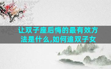 让双子座后悔的最有效方法是什么,如何追双子女