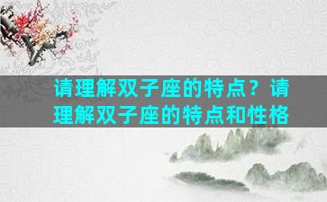 请理解双子座的特点？请理解双子座的特点和性格