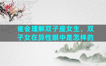谁会理解双子座女生，双子女在异性眼中是怎样的