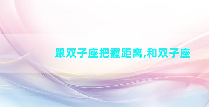 跟双子座把握距离,和双子座