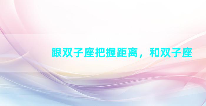 跟双子座把握距离，和双子座