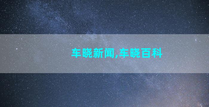 车晓新闻,车晓百科