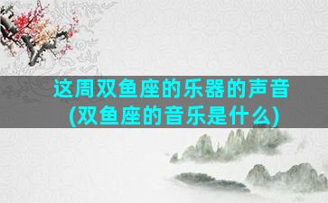 这周双鱼座的乐器的声音(双鱼座的音乐是什么)