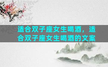 适合双子座女生喝酒，适合双子座女生喝酒的文案