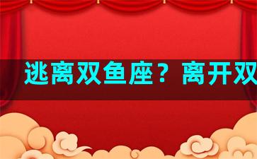 逃离双鱼座？离开双鱼座