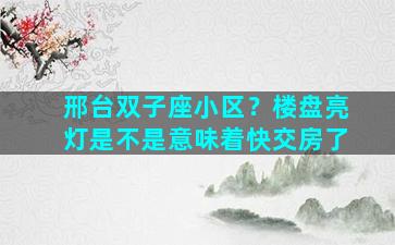 邢台双子座小区？楼盘亮灯是不是意味着快交房了