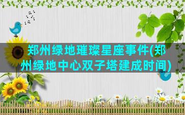 郑州绿地璀璨星座事件(郑州绿地中心双子塔建成时间)