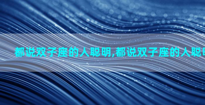 都说双子座的人聪明,都说双子座的人聪明是真的吗