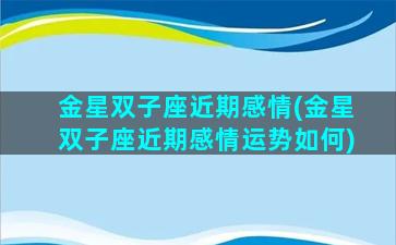 金星双子座近期感情(金星双子座近期感情运势如何)