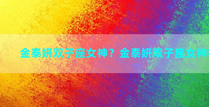 金泰妍双子座女神？金泰妍双子座女神在线观看