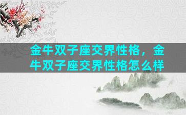 金牛双子座交界性格，金牛双子座交界性格怎么样