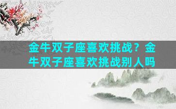 金牛双子座喜欢挑战？金牛双子座喜欢挑战别人吗
