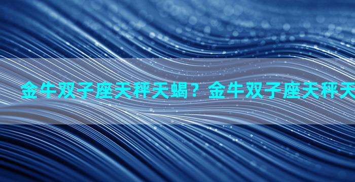 金牛双子座天秤天蝎？金牛双子座天秤天蝎配对指数