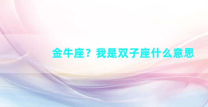 金牛座？我是双子座什么意思