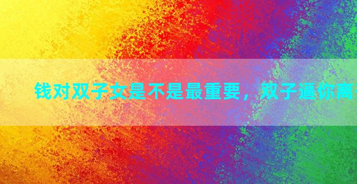 钱对双子女是不是最重要，双子逼你离开的表现