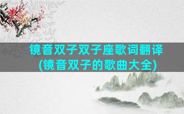 镜音双子双子座歌词翻译(镜音双子的歌曲大全)