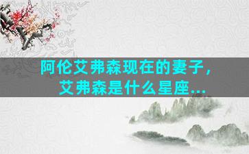 阿伦艾弗森现在的妻子，艾弗森是什么星座...