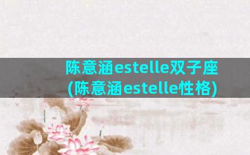 陈意涵estelle双子座(陈意涵estelle性格)