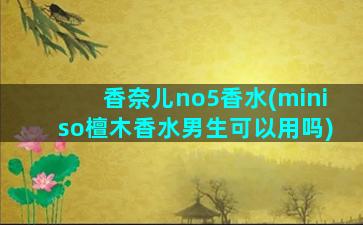 香奈儿no5香水(miniso檀木香水男生可以用吗)