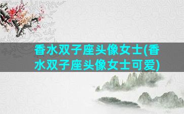 香水双子座头像女士(香水双子座头像女士可爱)