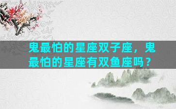 鬼最怕的星座双子座，鬼最怕的星座有双鱼座吗？