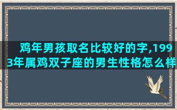 鸡年男孩取名比较好的字,1993年属鸡双子座的男生性格怎么样呢喜欢什么样的女生