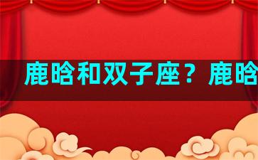 鹿晗和双子座？鹿晗是双